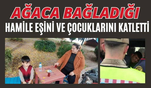 Ağaca bağladığı hamile eşini ve çocuklarını katletti