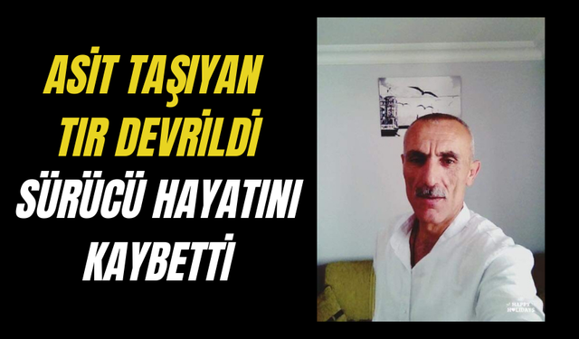 Asit taşıyan tır devrildi, sürücü hayatını kaybetti