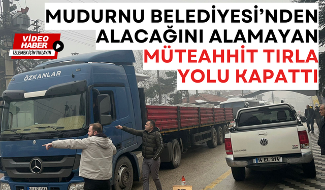 MUDURNU BELEDİYESİ’NDEN ALACAĞINI ALAMAYAN MÜTEAHHİT TIRLA YOLU KAPATTI