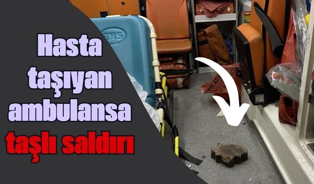 Hasta taşıyan ambulansa taşlı saldırı