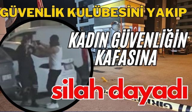 Güvenlik kulübesini yakıp kadın güvenliğin kafasına silah dayadı