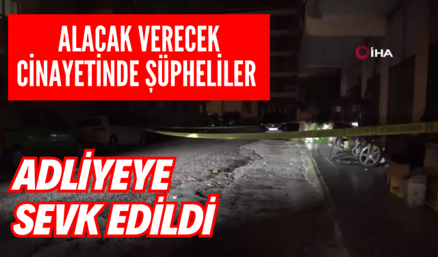 Alacak verecek cinayetinde şüpheliler adliyeye sevk edildi