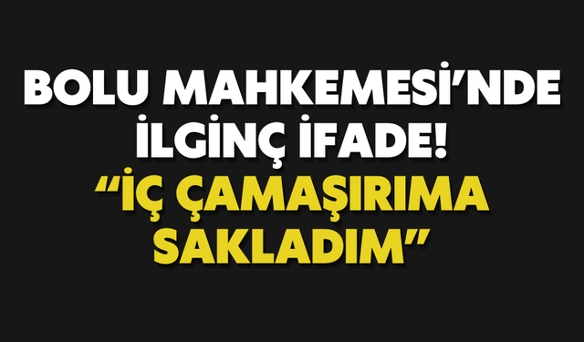 Bolu Mahkemesi'nde ilginç ifade!  “İÇ ÇAMAŞIRIMA SAKLADIM”