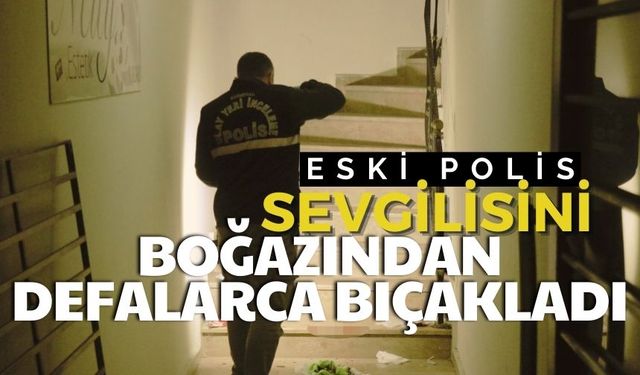 Eski polis, sevgilisini boğazından defalarca bıçakladı