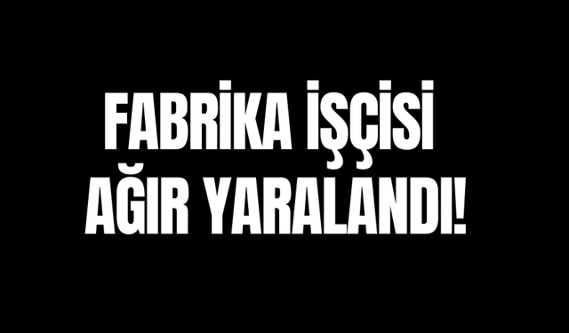 Fabrika işçisi ağır yaralandı!