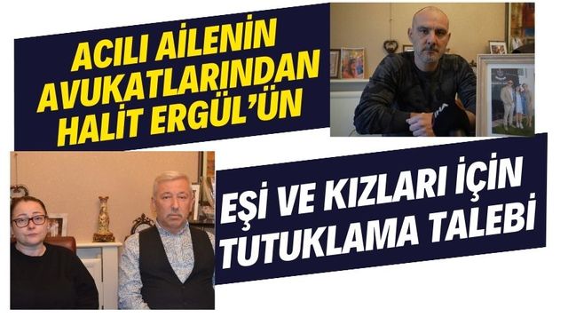 Acılı ailenin avukatlarından Halit Ergül’ün eşi ve kızları için tutuklama talebi