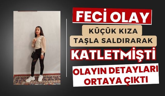 Küçük kıza taşla saldırarak katletmişti, olayın detayları ortaya çıktı