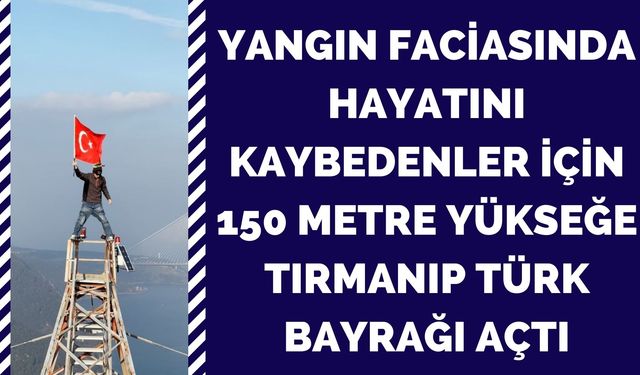 Yangın faciasında hayatını kaybedenler için 150 metre yükseğe tırmanıp Türk bayrağı açtı