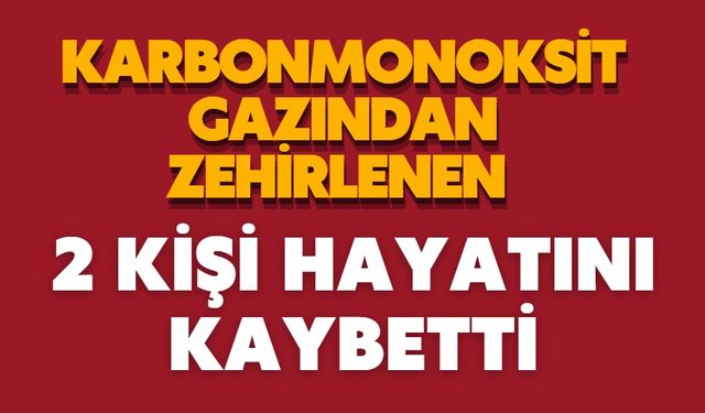 Karbonmonoksit gazından zehirlenen 2 kişi hayatını kaybetti