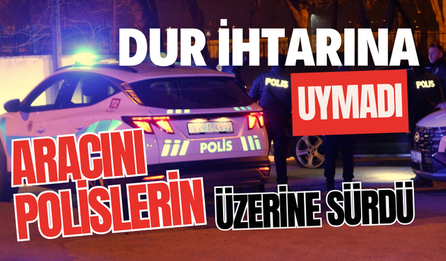 "Dur" ihtarına uymadı, aracını polislerin üstüne sürdü