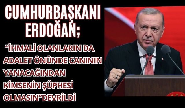 CUMHURBAŞKANI ERDOĞAN; “İHMALİ OLANLARIN DA ADALET ÖNÜNDE CANININ YANACAĞINDAN KİMSENİN ŞÜPHESİ OLMASIN”