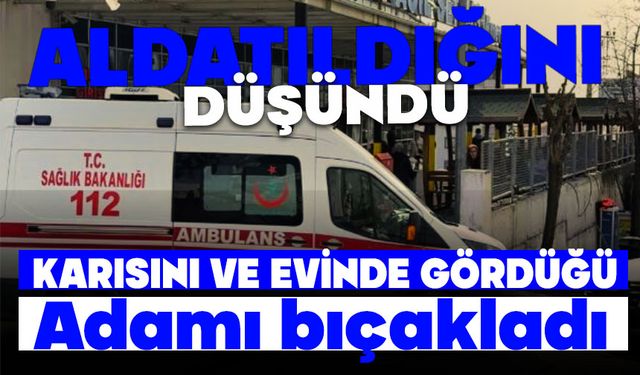 Aldatıldığını düşünerek karısını ve evinde gördüğü adamı bıçakladı