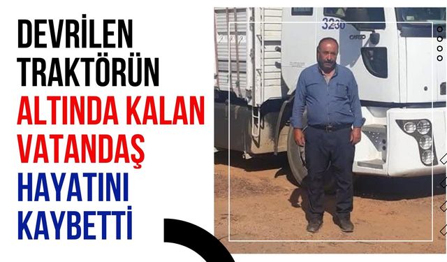 Devrilen traktörün altında kalan vatandaş hayatını kaybetti