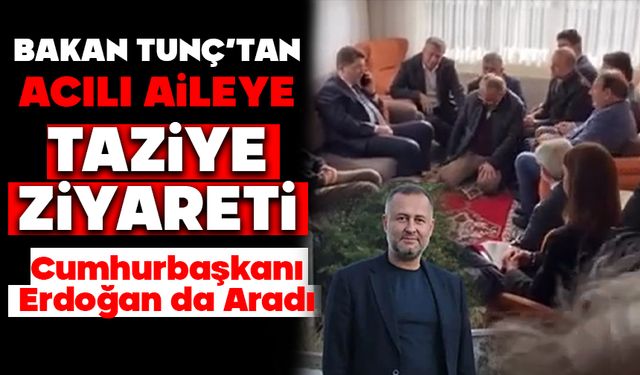 Bakan Tunç’tan Çongar Ailesine Taziye Ziyareti: Cumhurbaşkanı Erdoğan da Aradı