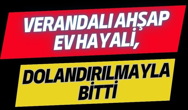 Verandalı ahşap ev hayali, dolandırılmayla bitti