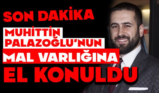 MUHİTTİN PALAZOĞLU’NUN MAL VARLIĞINA EL KONULDU