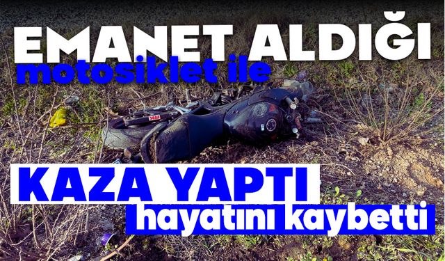 Emanet aldığı motosiklet ile kaza yaptı, hayatını kaybetti