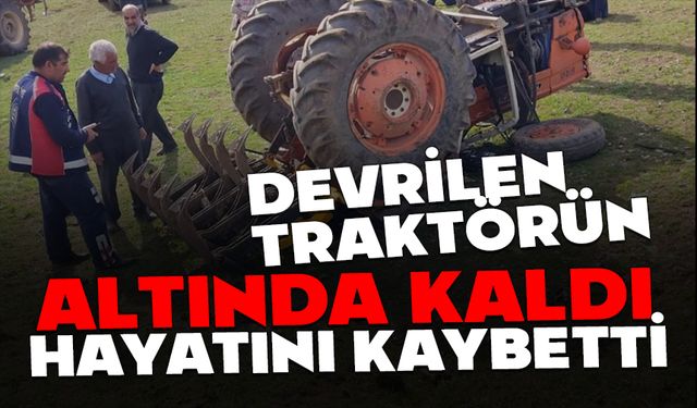 Devrilen traktörün altında kalan adam, hayatını kaybetti