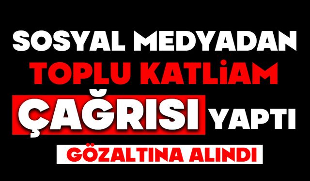 Sosyal medya hesabından ‘toplu katliam’ çağrısı yaptı