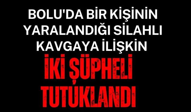 BOLU'DA BİR KİŞİNİN YARALANDIĞI SİLAHLI KAVGAYA İLİŞKİN İKİ ŞÜPHELİ TUTUKLANDI