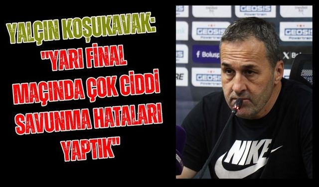 Yalçın Koşukavak: "Yarı final maçında çok ciddi savunma hataları yaptık"