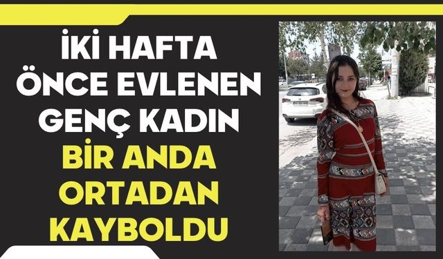 İki hafta önce evlenen genç kadın bir anda ortadan kayboldu