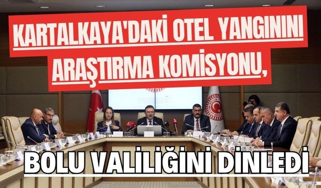 Kartalkaya'daki Otel Yangınını Araştırma Komisyonu, Bolu Valiliğini dinledi