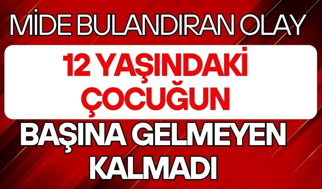 Mide bulandıran olay: 12 yaşındaki çocuğun başına gelmeyen kalmadı