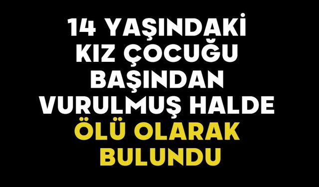 14 yaşındaki kız çocuğu başından vurulmuş halde ölü olarak bulundu
