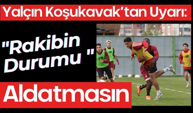 Yalçın Koşukavak’tan Uyarı: "Rakibin Durumu Aldatmasın"
