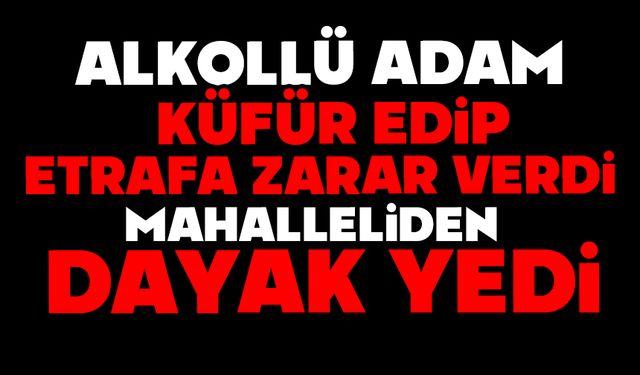 Alkollü adam küfür edip etrafa zarar verdi, mahalleliden dayak yedi