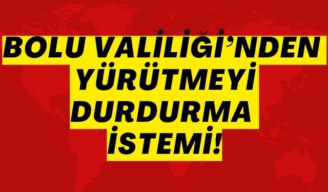 BOLU VALİLİĞİ’NDEN YÜRÜTMEYİ DURDURMA İSTEMİ!