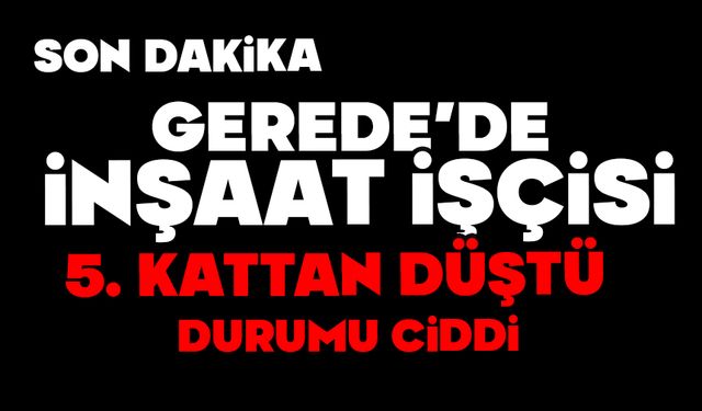Gerede’de İnşaat İşçisi 5. Kattan Düştü: Durumu Ciddi