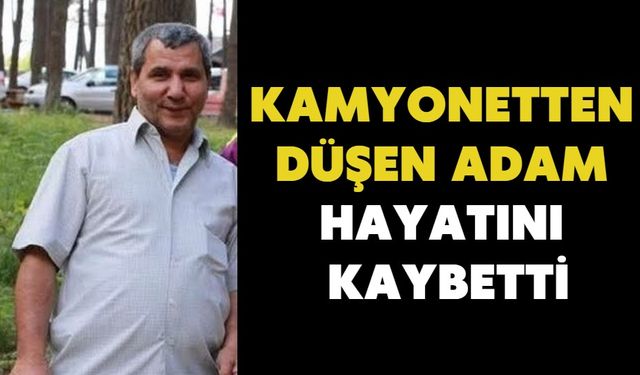 Kamyonetten düşen adam hayatını kaybetti