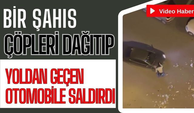 Bir şahıs çöpleri dağıtıp yoldan geçen otomobile saldırdı