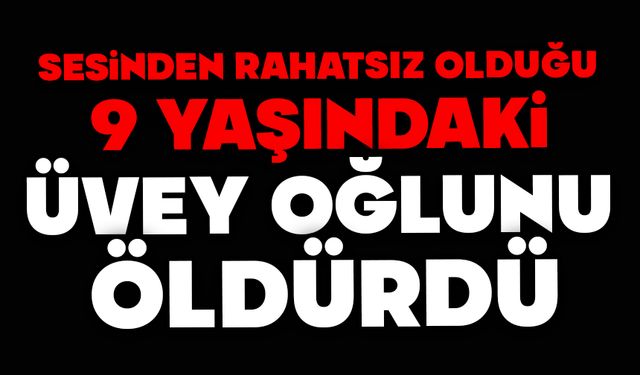 Sesinden rahatsız olduğu 9 yaşındaki üvey oğlunu öldürdü