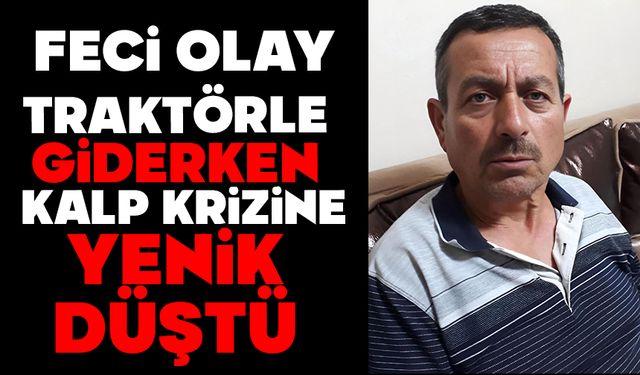 Traktörle giderken kalp krizine yenik düştü