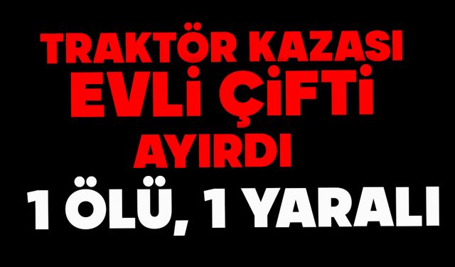 Traktör kazası evli çifti ayırdı: 1 ölü, 1 yaralı