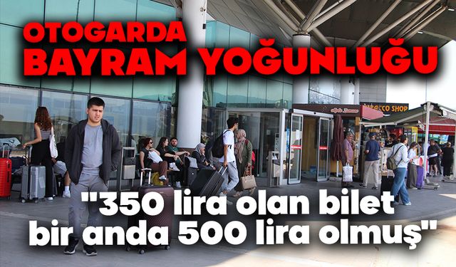 Otogarda bayram yoğunluğu başladı: "350 lira olan bilet, bir anda 500 lira olmuş"
