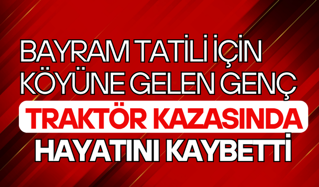 Bayram tatili için köyüne gelen genç, traktör kazasında hayatını kaybetti