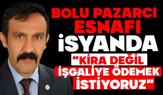 BOLU PAZARCI ESNAFI İSYANDA: “KİRA DEĞİL, İŞGALİYE ÖDEMEK İSTİYORUZ”