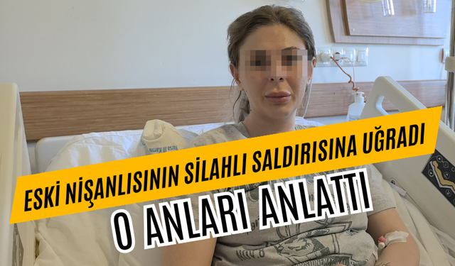 Eski nişanlısının silahlı saldırısına uğrayan kadın konuştu