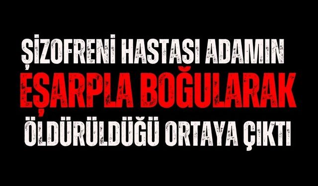Şizofreni hastası adamın eşarpla boğularak öldürüldüğü ortaya çıktı