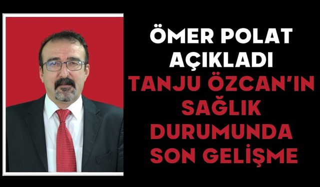 Ömer Polat Açıkladı: Tanju Özcan’ın Sağlık Durumunda Son Gelişme
