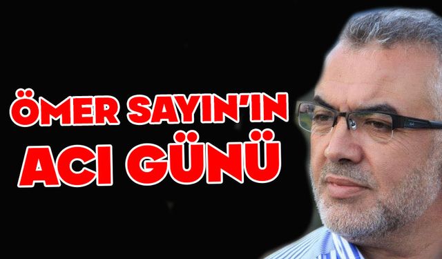 ÖMER SAYIN’IN ACI GÜNÜ