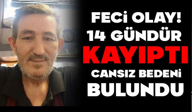14 GÜNDÜR KAYIPTI, CANSIZ BEDENİ BULUNDU