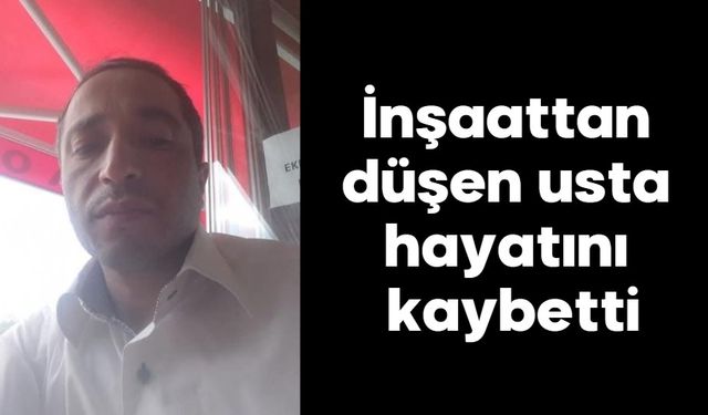 İnşaattan düşen usta hayatını kaybetti