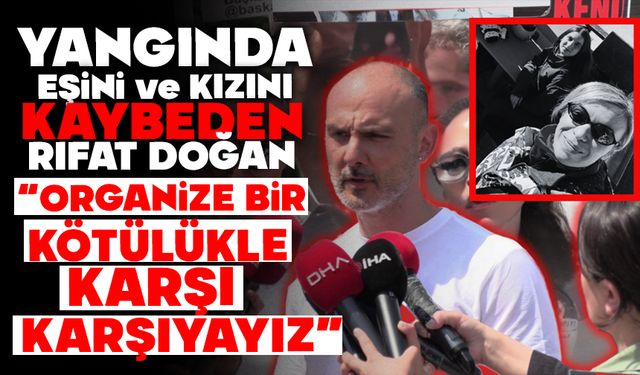 YANGINDA EŞİ VE KIZINI KAYBEDEN RIFAT DOĞAN: “ORGANİZE BİR KÖTÜLÜKLE KARŞI KARŞIYAYIZ”