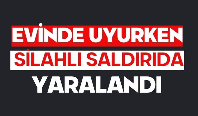 Evinde uyurken silahlı saldırıda yaralandı
