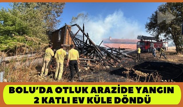 BOLU’DA OTLUK ARAZİDE YANGIN; 2 KATLI EVİ KÜLE ÇEVİRDİ